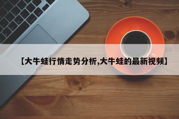 【大牛蛙行情走势分析,大牛蛙的最新视频】