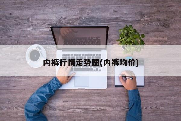 内裤行情走势图(内裤均价)