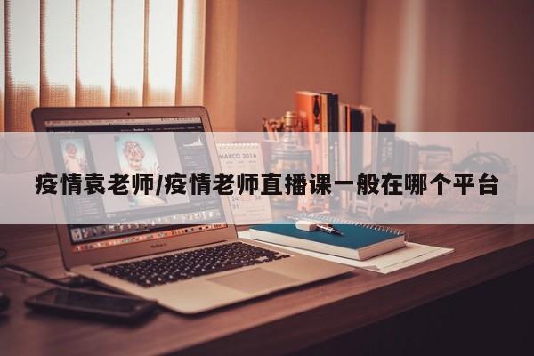 疫情袁老师/疫情老师直播课一般在哪个平台