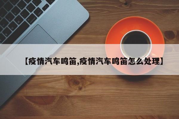 【疫情汽车鸣笛,疫情汽车鸣笛怎么处理】