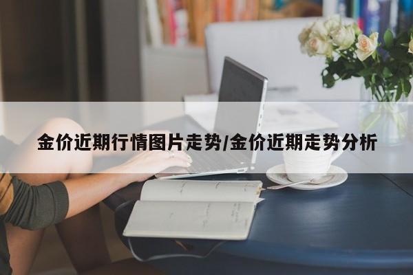 金价近期行情图片走势/金价近期走势分析