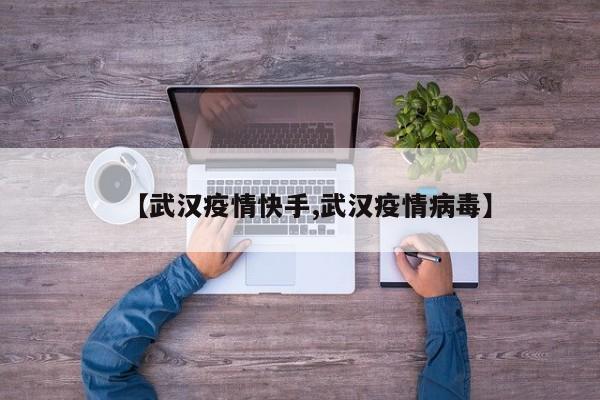【武汉疫情快手,武汉疫情病毒】