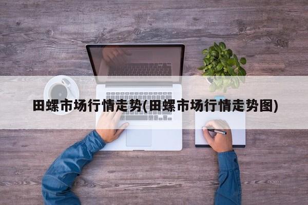 田螺市场行情走势(田螺市场行情走势图)