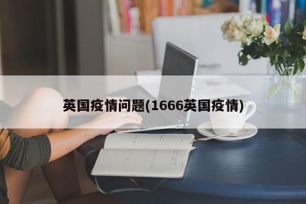 英国疫情问题(1666英国疫情)