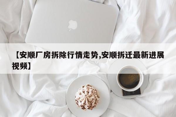 【安顺厂房拆除行情走势,安顺拆迁最新进展视频】