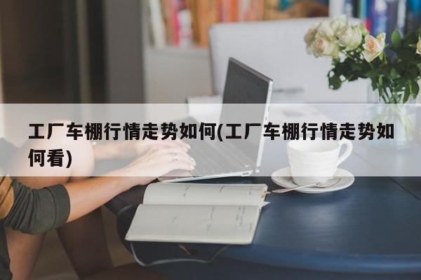 工厂车棚行情走势如何(工厂车棚行情走势如何看)