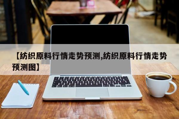 【纺织原料行情走势预测,纺织原料行情走势预测图】