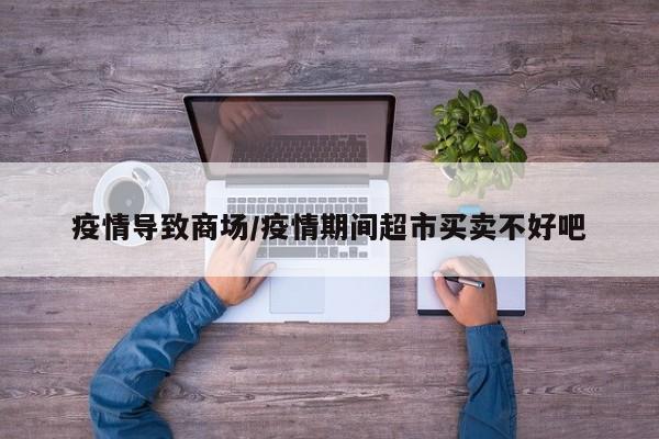 疫情导致商场/疫情期间超市买卖不好吧