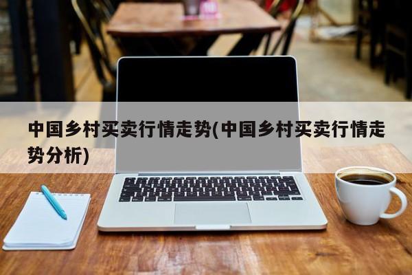 中国乡村买卖行情走势(中国乡村买卖行情走势分析)