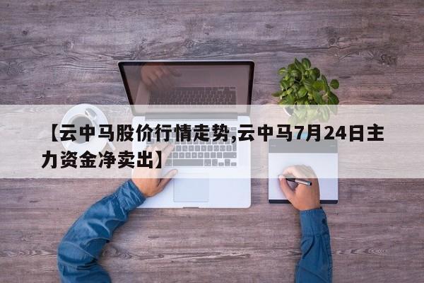 【云中马股价行情走势,云中马7月24日主力资金净卖出】