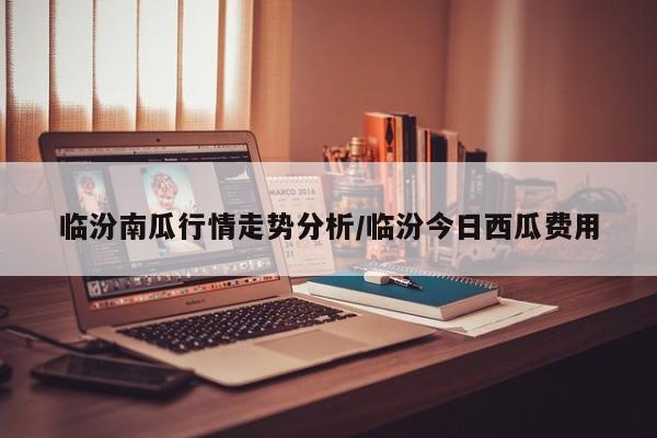 临汾南瓜行情走势分析/临汾今日西瓜费用