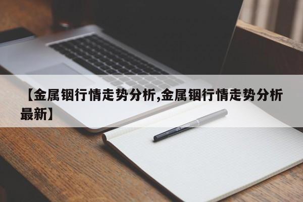 【金属铟行情走势分析,金属铟行情走势分析最新】