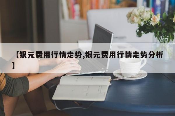 【银元费用行情走势,银元费用行情走势分析】