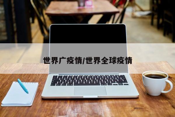 世界广疫情/世界全球疫情