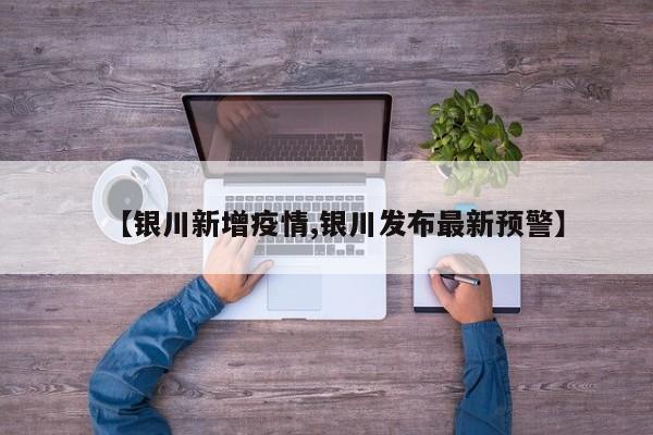 【银川新增疫情,银川发布最新预警】