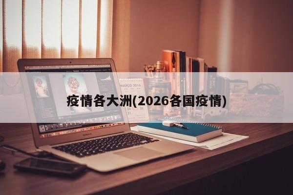 疫情各大洲(2026各国疫情)