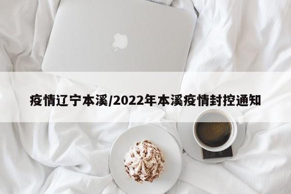 疫情辽宁本溪/2022年本溪疫情封控通知