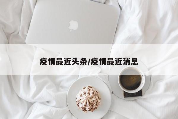 疫情最近头条/疫情最近消息