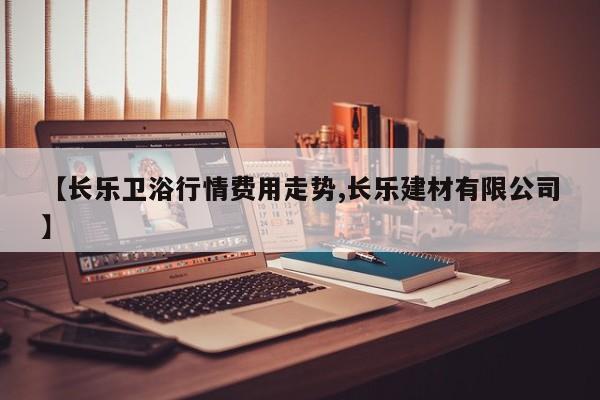 【长乐卫浴行情费用走势,长乐建材有限公司】