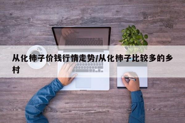 从化柿子价钱行情走势/从化柿子比较多的乡村
