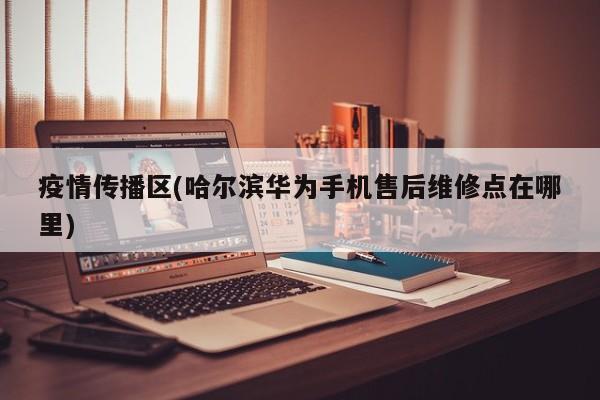 疫情传播区(哈尔滨华为手机售后维修点在哪里)