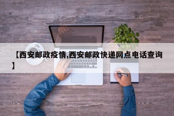 【西安邮政疫情,西安邮政快递网点电话查询】