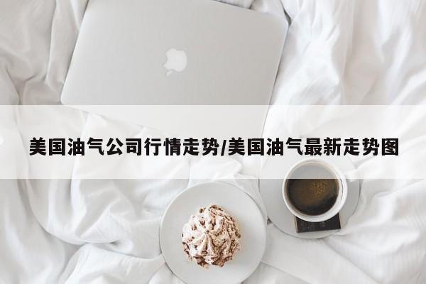 美国油气公司行情走势/美国油气最新走势图