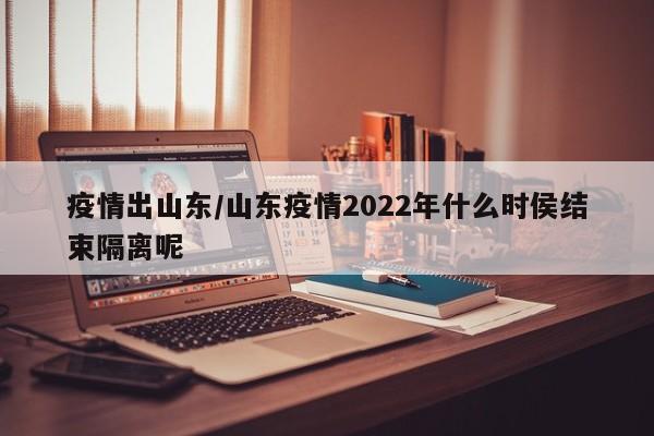 疫情出山东/山东疫情2022年什么时侯结束隔离呢