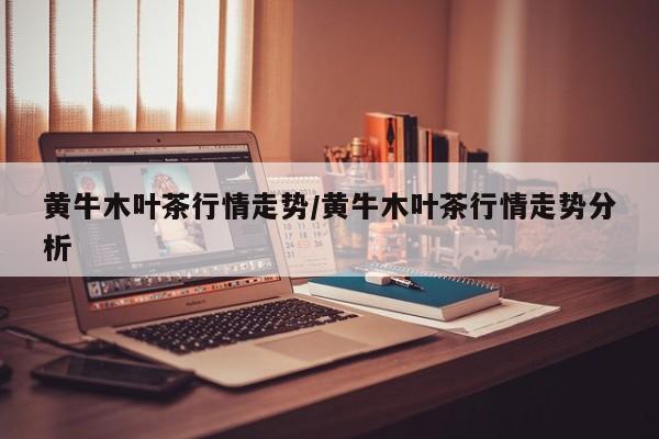 黄牛木叶茶行情走势/黄牛木叶茶行情走势分析