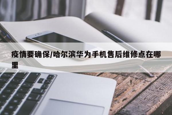 疫情要确保/哈尔滨华为手机售后维修点在哪里