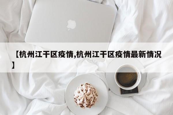 【杭州江干区疫情,杭州江干区疫情最新情况】