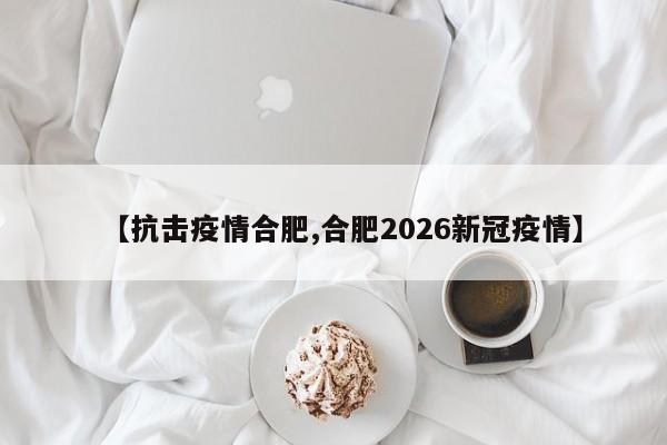 【抗击疫情合肥,合肥2026新冠疫情】