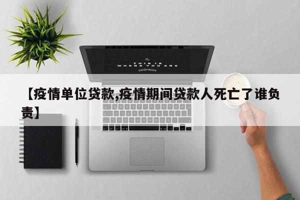 【疫情单位贷款,疫情期间贷款人死亡了谁负责】