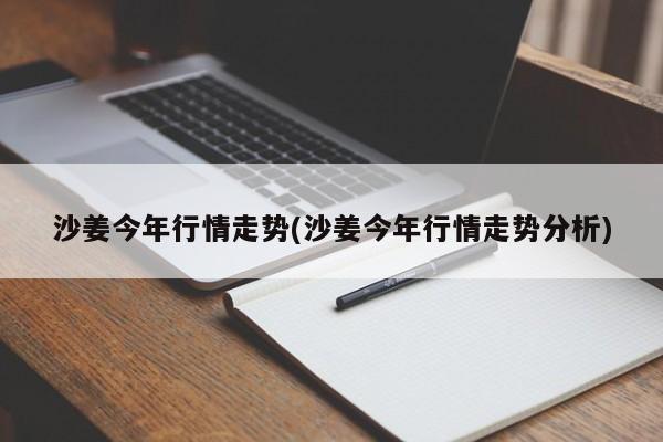 沙姜今年行情走势(沙姜今年行情走势分析)