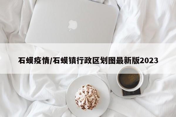 石蟆疫情/石蟆镇行政区划图最新版2023