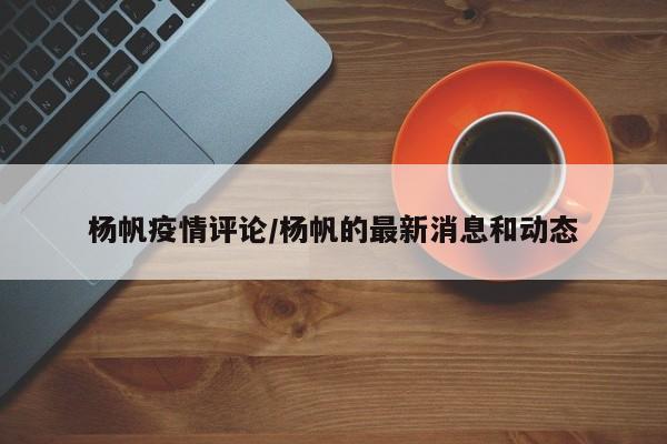 杨帆疫情评论/杨帆的最新消息和动态