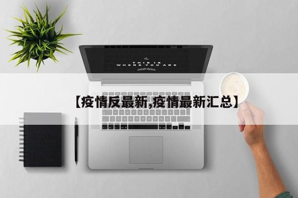 【疫情反最新,疫情最新汇总】