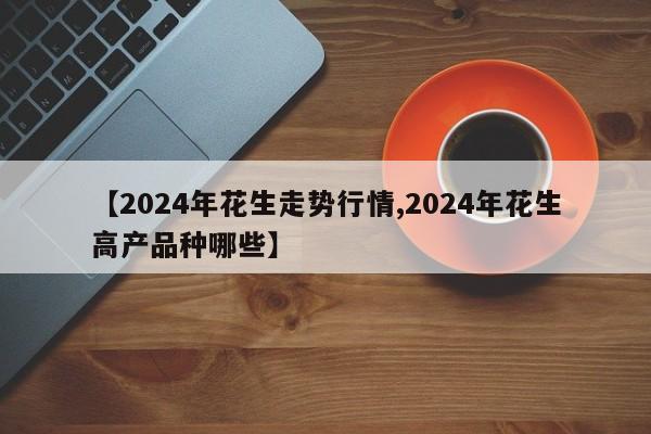 【2024年花生走势行情,2024年花生高产品种哪些】