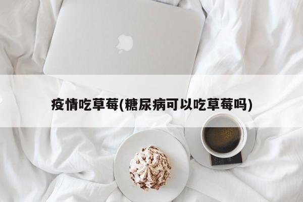 疫情吃草莓(糖尿病可以吃草莓吗)