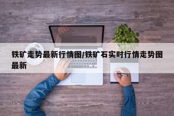 铁矿走势最新行情图/铁矿石实时行情走势图最新