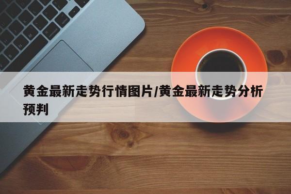 黄金最新走势行情图片/黄金最新走势分析 预判