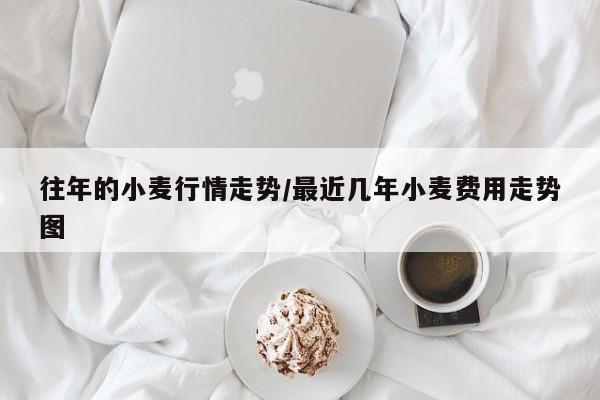 往年的小麦行情走势/最近几年小麦费用走势图