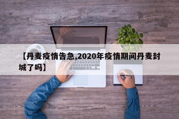 【丹麦疫情告急,2020年疫情期间丹麦封城了吗】