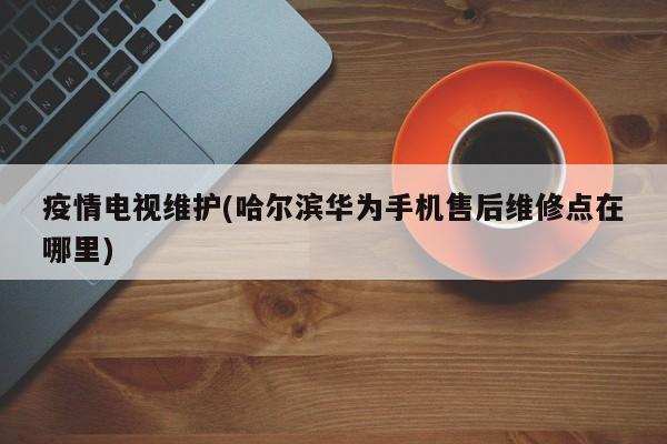 疫情电视维护(哈尔滨华为手机售后维修点在哪里)