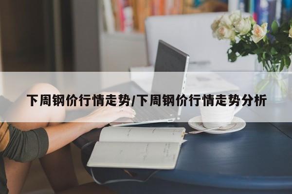 下周钢价行情走势/下周钢价行情走势分析