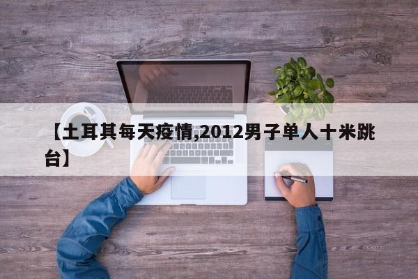 【土耳其每天疫情,2012男子单人十米跳台】