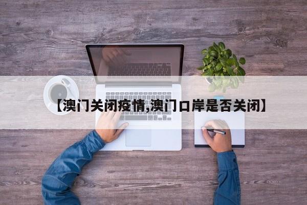 【澳门关闭疫情,澳门口岸是否关闭】