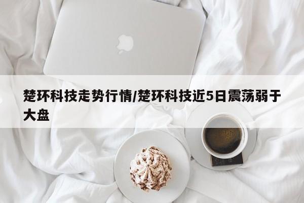 楚环科技走势行情/楚环科技近5日震荡弱于大盘