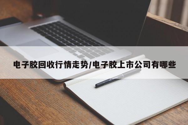 电子胶回收行情走势/电子胶上市公司有哪些