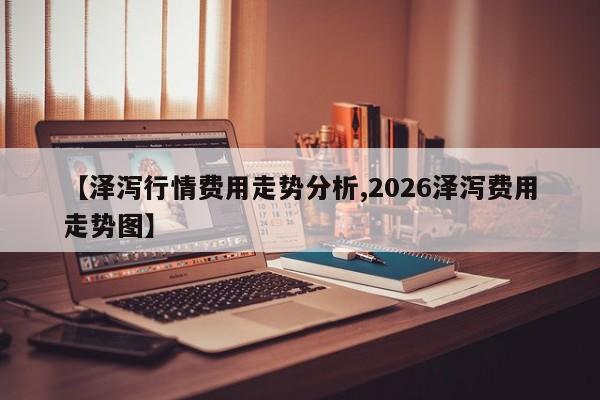【泽泻行情费用走势分析,2026泽泻费用走势图】